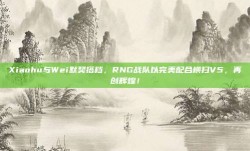 Xiaohu与Wei默契搭档，RNG战队以完美配合横扫V5，再创辉煌！