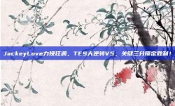 JackeyLove力挽狂澜，TES大逆转V5，关键三分锁定胜利！