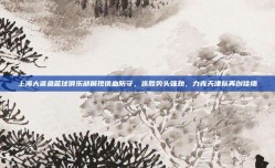 上海大鲨鱼篮球俱乐部展现铁血防守，连胜势头强劲，力克天津队再创佳绩