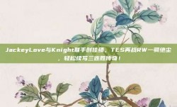 JackeyLove与Knight联手创佳绩，TES再战RW一骑绝尘，轻松续写三连胜传奇！