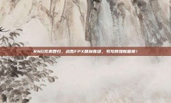 RNG完美回归，战胜FPX顺利晋级，书写辉煌新篇章！