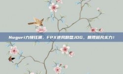 Nuguri力挽狂澜，FPX逆风翻盘JDG，展现超凡实力！