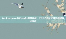 JackeyLove与Knight再展神威，TES力克RW续写巅峰对决传奇