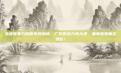 易建联暴力扣篮再现巅峰，广东宏远力克天津，重振联赛霸主地位！