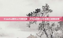 Xiaohu和Wei力挽狂澜，RNG击败TOP实现三连胜壮举