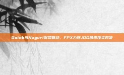 Doinb与Nuguri默契联动，FPX力压JDG展现顶尖对决