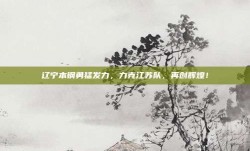 辽宁本钢勇猛发力，力克江苏队，再创辉煌！