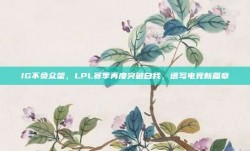 IG不负众望，LPL赛季再度突破自我，谱写电竞新篇章