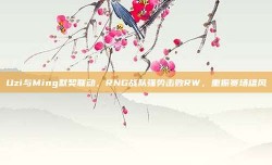 Uzi与Ming默契联动，RNG战队强势击败RW，重振赛场雄风