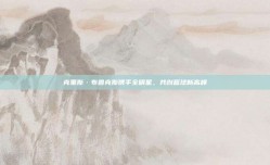 克里斯·布鲁克斯携手全明星，共创篮球新高峰