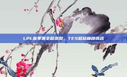 LPL春季赛全程激烈，TES超越巅峰挑战