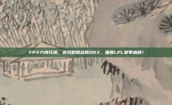 FPX力挽狂澜，逆风翻盘战胜DRX，重回LPL赛季巅峰！