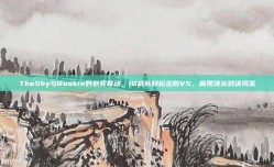 TheShy与Rookie的默契联动，IG战队轻松击败V5，展现顶尖对决风采