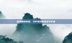 深海捕捞英雄，守护海洋的蓝色守护者