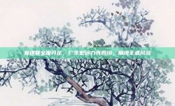 易建联全面开花，广东宏远力克四川，展现王者风范