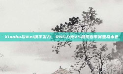 Xiaohu与Wei携手发力，RNG力克V5展现春季赛黑马本色