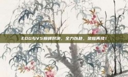 EDG与V5巅峰对决，全力以赴，荣耀再续！