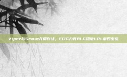 Viper与Scout并肩作战，EDG力克BLG稳坐LPL前四宝座