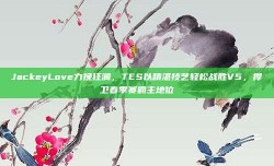 JackeyLove力挽狂澜，TES以精湛技艺轻松战胜V5，捍卫春季赛霸主地位