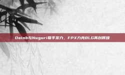 Doinb与Nuguri联手发力，FPX力克BLG再创辉煌