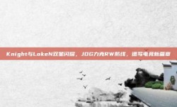 Knight与LokeN双星闪耀，JDG力克RW防线，谱写电竞新篇章