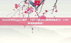 Doinb与Nuguri联手，FPX力压JDG展现顶级实力，LPL赛场再燃激情！