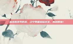 高诗岩无可匹敌，辽宁男篮轻松过关，再创辉煌！