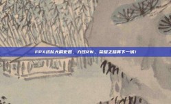 FPX战队大展宏图，力压RW，荣耀之路再下一城！