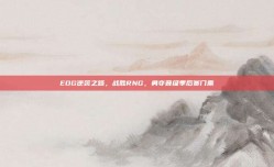 EDG逆袭之路，战胜RNG，勇夺晋级季后赛门票