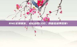 RNG全员爆发，轻松战胜LGD，昂首挺进季后赛！