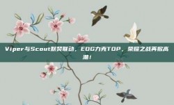 Viper与Scout默契联动，EDG力克TOP，荣耀之战再掀高潮！