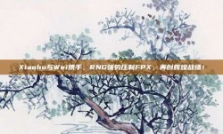 Xiaohu与Wei携手，RNG强势压制FPX，再创辉煌战绩！