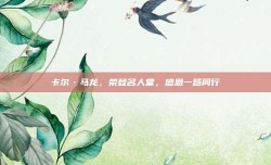 卡尔·马龙，荣登名人堂，感恩一路同行