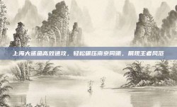 上海大鲨鱼高效进攻，轻松碾压南京同曦，展现王者风范