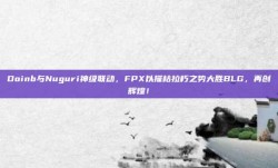 Doinb与Nuguri神级联动，FPX以摧枯拉朽之势大胜BLG，再创辉煌！