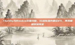 TheShy与Rookie双星闪耀，IG战队强势碾压V5，再现巅峰对决风采