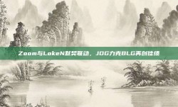 Zoom与LokeN默契联动，JDG力克BLG再创佳绩