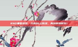 RNG重整旗鼓，力克BLG防线，再创辉煌时刻！