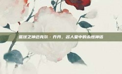 篮球之神迈克尔·乔丹，名人堂中的永恒神话