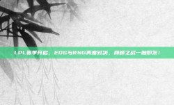 LPL赛季开启，EDG与RNG再度对决，巅峰之战一触即发！