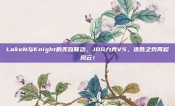 LokeN与Knight的无敌联动，JDG力克V5，连胜之势再起风云！