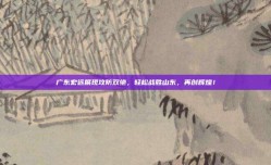 广东宏远展现攻防双绝，轻松战胜山东，再创辉煌！