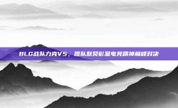 BLG战队力克V5，团队默契彰显电竞精神巅峰对决