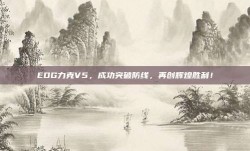 EDG力克V5，成功突破防线，再创辉煌胜利！