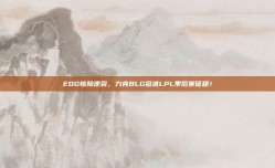 EDG惊险逆袭，力克BLG挺进LPL季后赛征程！