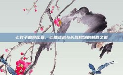 七对子麻将比赛，心理战术与长线规划的制胜之道