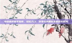 中秋麻将新手指南，轻松入门，享受与亲朋好友的欢乐时光