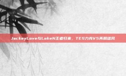 JackeyLove与LokeN王者归来，TES力克V5再展雄风