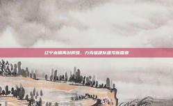 辽宁本钢再创辉煌，力克福建队谱写新篇章