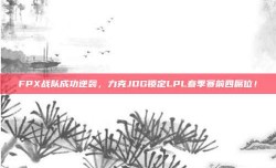 FPX战队成功逆袭，力克JDG锁定LPL春季赛前四席位！